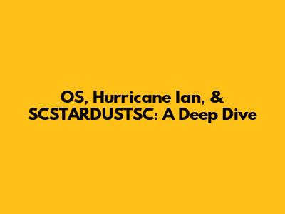 OS, Hurricane Ian, & SCSTARDUSTSC: A Deep Dive