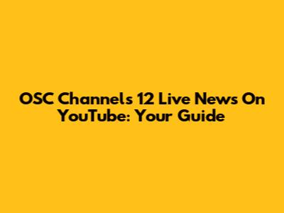 OSC Channels 12 Live News On YouTube: Your Guide