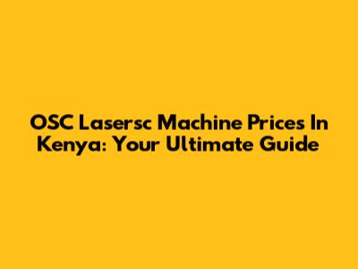 OSC Lasersc Machine Prices In Kenya: Your Ultimate Guide