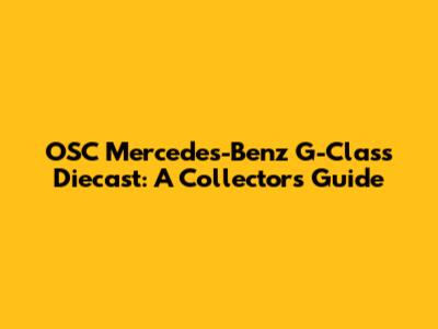 OSC Mercedes-Benz G-Class Diecast: A Collector's Guide