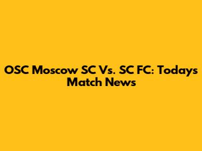 OSC Moscow SC Vs. SC FC: Today's Match News