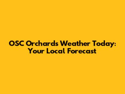 OSC Orchards Weather Today: Your Local Forecast