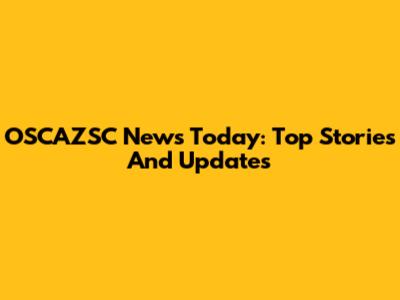 OSCAZSC News Today: Top Stories And Updates