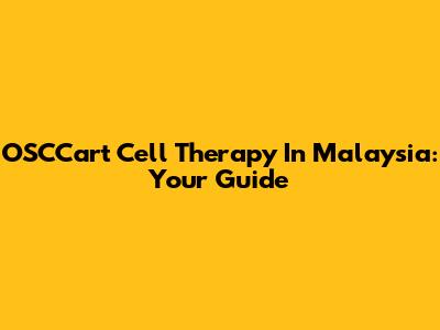 OSCCart Cell Therapy In Malaysia: Your Guide