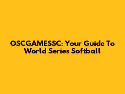 OSCGAMESSC: Your Guide To World Series Softball