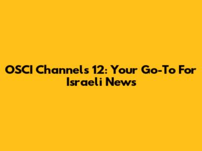 OSCI Channels 12: Your Go-To For Israeli News