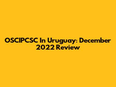OSCIPCSC In Uruguay: December 2022 Review