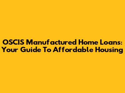 OSCIS Manufactured Home Loans: Your Guide To Affordable Housing