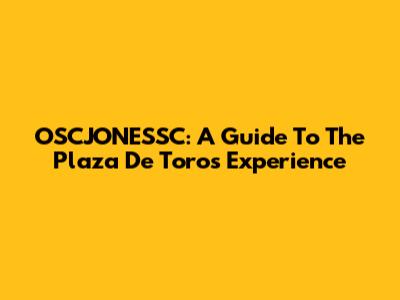 OSCJONESSC: A Guide To The Plaza De Toros Experience