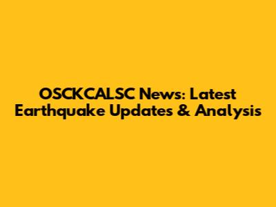 OSCKCALSC News: Latest Earthquake Updates & Analysis