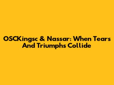 OSCKingsc & Nassar: When Tears And Triumphs Collide