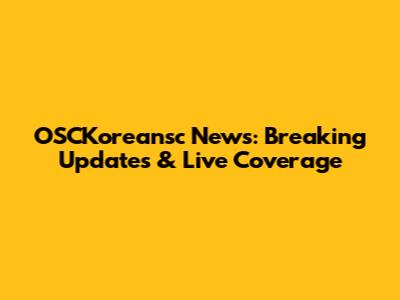 OSCKoreansc News: Breaking Updates & Live Coverage