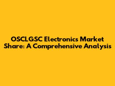 OSCLGSC Electronics Market Share: A Comprehensive Analysis