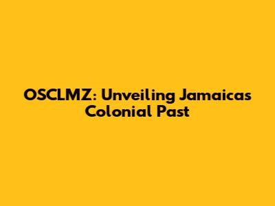 OSCLMZ: Unveiling Jamaica's Colonial Past