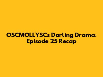 OSCMOLLYSC's Darling Drama: Episode 25 Recap