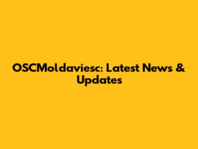 OSCMoldaviesc: Latest News & Updates