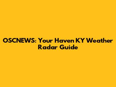 OSCNEWS: Your Haven KY Weather Radar Guide