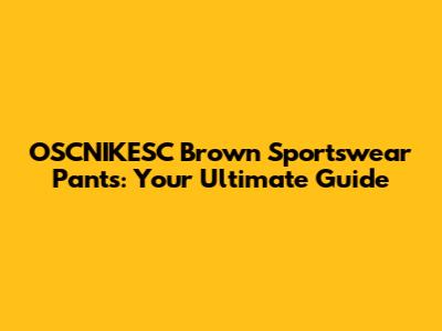 OSCNIKESC Brown Sportswear Pants: Your Ultimate Guide