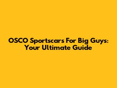 OSCO Sportscars For Big Guys: Your Ultimate Guide