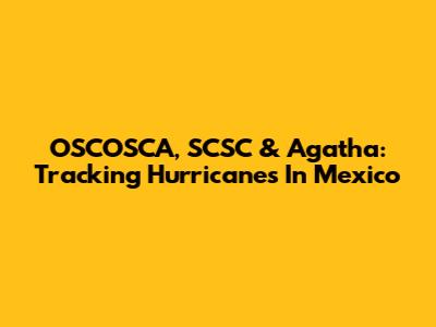 OSCOSCA, SCSC & Agatha: Tracking Hurricanes In Mexico