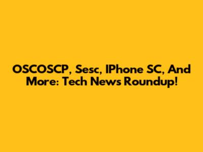 OSCOSCP, Sesc, IPhone SC, And More: Tech News Roundup!