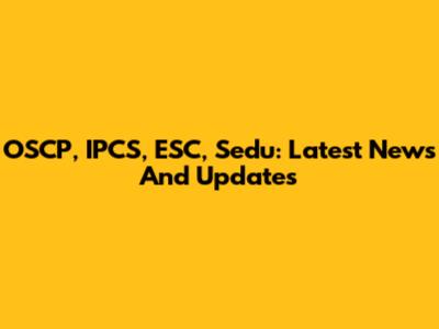 OSCP, IPCS, ESC, Sedu: Latest News And Updates