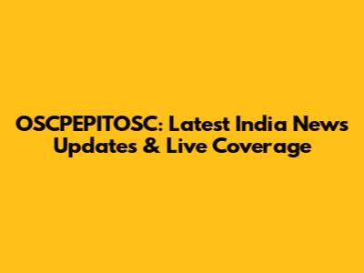 OSCPEPITOSC: Latest India News Updates & Live Coverage