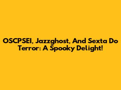 OSCPSEI, Jazzghost, And Sexta Do Terror: A Spooky Delight!