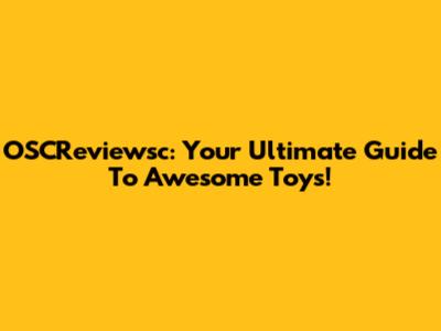 OSCReviewsc: Your Ultimate Guide To Awesome Toys!