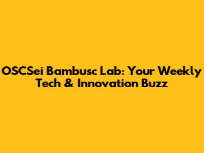OSCSei Bambusc Lab: Your Weekly Tech & Innovation Buzz