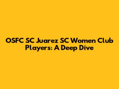 OSFC SC Juarez SC Women Club Players: A Deep Dive