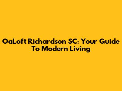 OaLoft Richardson SC: Your Guide To Modern Living