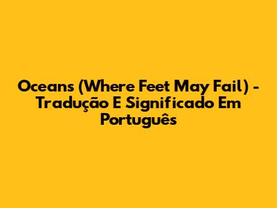 Oceans (Where Feet May Fail) - Tradução E Significado Em Português