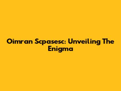 Oimran Scpasesc: Unveiling The Enigma
