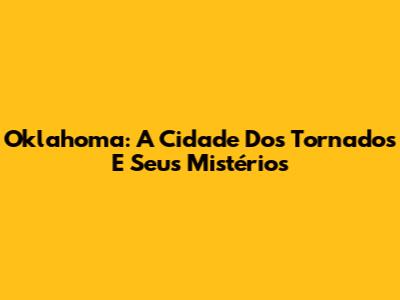 Oklahoma: A Cidade Dos Tornados E Seus Mistérios