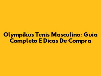 Olympikus Tenis Masculino: Guia Completo E Dicas De Compra