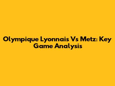 Olympique Lyonnais Vs Metz: Key Game Analysis