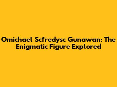 Omichael Scfredysc Gunawan: The Enigmatic Figure Explored