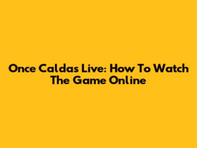 Once Caldas Live: How To Watch The Game Online