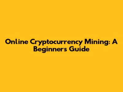 Online Cryptocurrency Mining: A Beginner's Guide