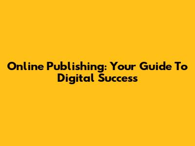 Online Publishing: Your Guide To Digital Success