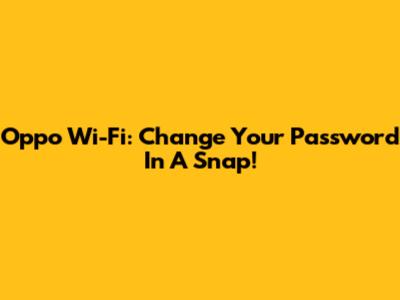 Oppo Wi-Fi: Change Your Password In A Snap!