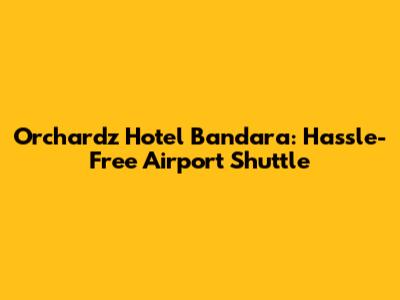 Orchardz Hotel Bandara: Hassle-Free Airport Shuttle