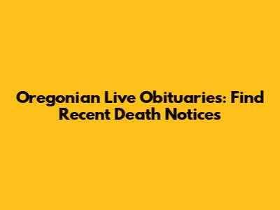 Oregonian Live Obituaries: Find Recent Death Notices