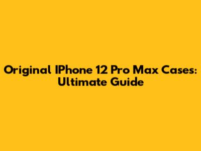 Original IPhone 12 Pro Max Cases: Ultimate Guide