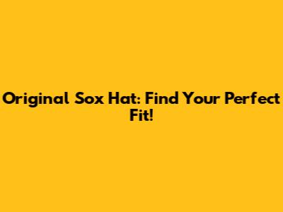 Original Sox Hat: Find Your Perfect Fit!