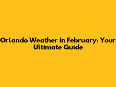 Orlando Weather In February: Your Ultimate Guide