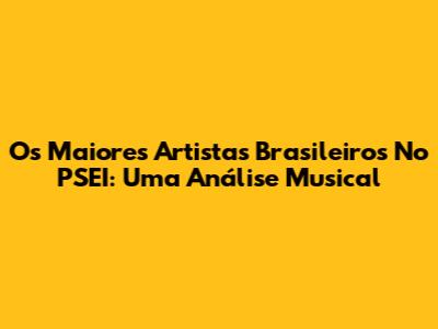 Os Maiores Artistas Brasileiros No PSEI: Uma Análise Musical