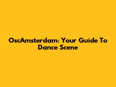 OscAmsterdam: Your Guide To Dance Scene
