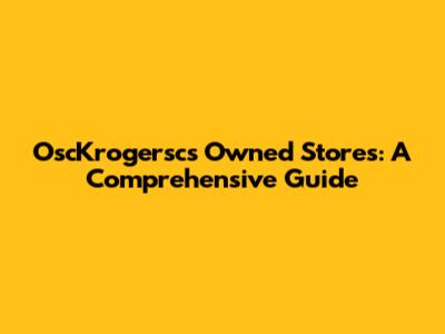 OscKrogersc's Owned Stores: A Comprehensive Guide